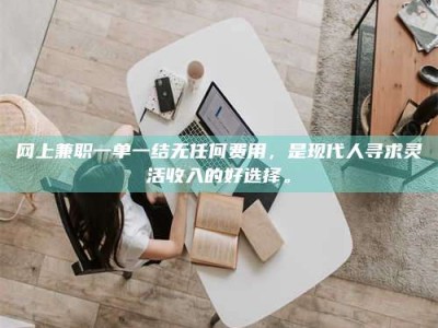 钦州网上兼职一单一结无任何费用，是现代人寻求灵活收入的好选择。