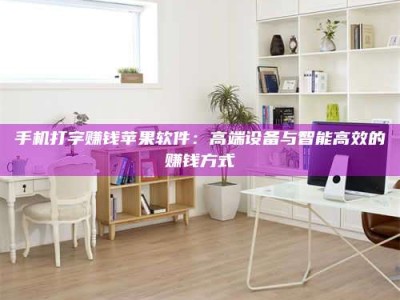 钦州手机打字赚钱苹果软件：高端设备与智能高效的赚钱方式