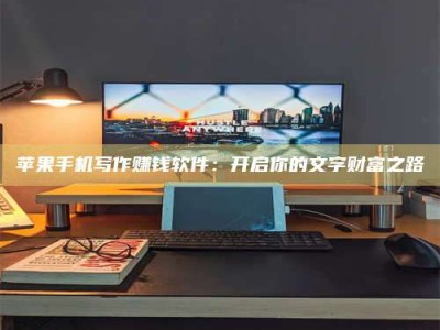 钦州苹果手机写作赚钱软件：开启你的文字财富之路