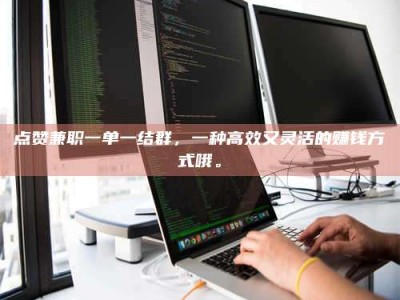 钦州点赞兼职一单一结群，一种高效又灵活的赚钱方式哦。