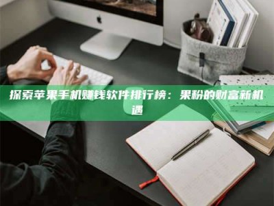 钦州探索苹果手机赚钱软件排行榜：果粉的财富新机遇