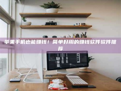 钦州苹果手机也能赚钱！简单好用的赚钱软件软件推荐