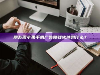 钦州朋友圈苹果手机广告赚钱软件叫什么？