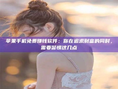 钦州苹果手机免费赚钱软件：你在追求财富的同时，需要警惕这几点