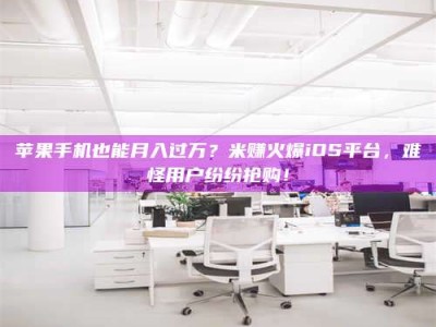 钦州苹果手机也能月入过万？米赚火爆iOS平台，难怪用户纷纷抢购！