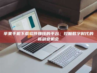 钦州苹果手机下载软件赚钱的平台：挖掘数字时代的新副业机会