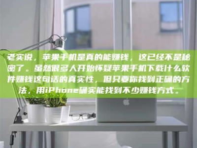 钦州老实说，苹果手机是真的能赚钱，这已经不是秘密了。虽然很多人开始怀疑苹果手机下载什么软件赚钱这句话的真实性，但只要你找到正确的方法，用iPhone确实能找到不少赚钱方式。