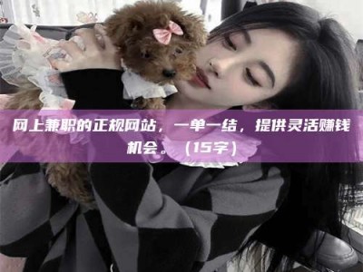 钦州网上兼职的正规网站，一单一结，提供灵活赚钱机会。（15字）