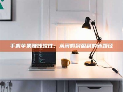 钦州手机苹果赚钱软件：从闲暇到盈利的新路径