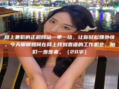 钦州网上兼职的正规网站一单一结，让你轻松赚外快。今天聊聊如何在网上找到靠谱的工作机会，咱们一步步来。（20字）
